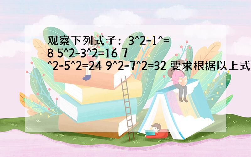 观察下列式子：3^2-1^=8 5^2-3^2=16 7^2-5^2=24 9^2-7^2=32 要求根据以上式子的特点