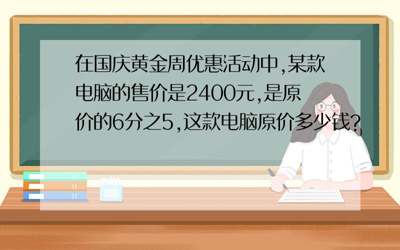 在国庆黄金周优惠活动中,某款电脑的售价是2400元,是原价的6分之5,这款电脑原价多少钱?