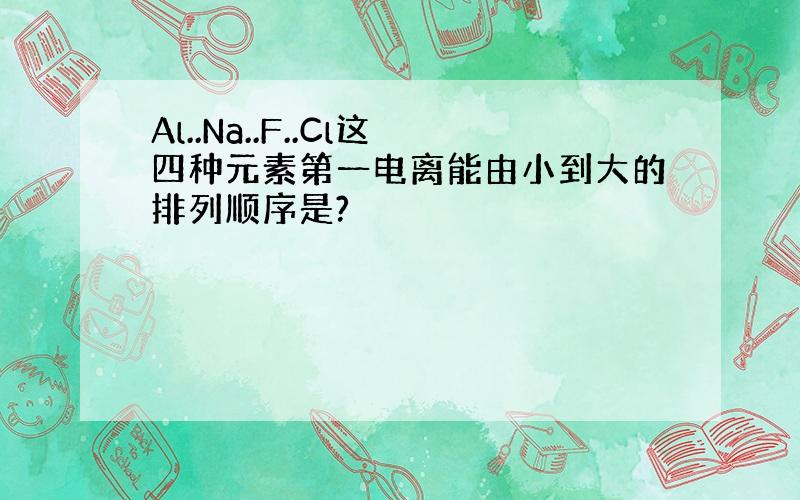 Al..Na..F..Cl这四种元素第一电离能由小到大的排列顺序是?