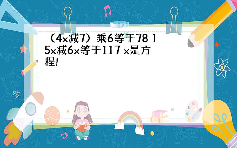 （4x减7）乘6等于78 15x减6x等于117 x是方程!