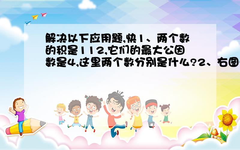 解决以下应用题,快1、两个数的积是112,它们的最大公因数是4,这里两个数分别是什么?2、右图中阴影部分的面积占总面积的