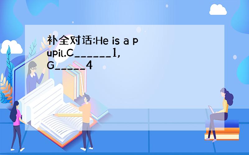 补全对话:He is a pupil.C______1,G_____4