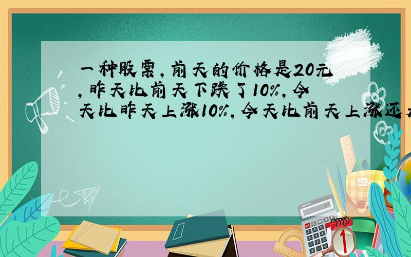 一种股票,前天的价格是20元,昨天比前天下跌了10%,今天比昨天上涨10%,今天比前天上涨还是下跌?幅度是?%..