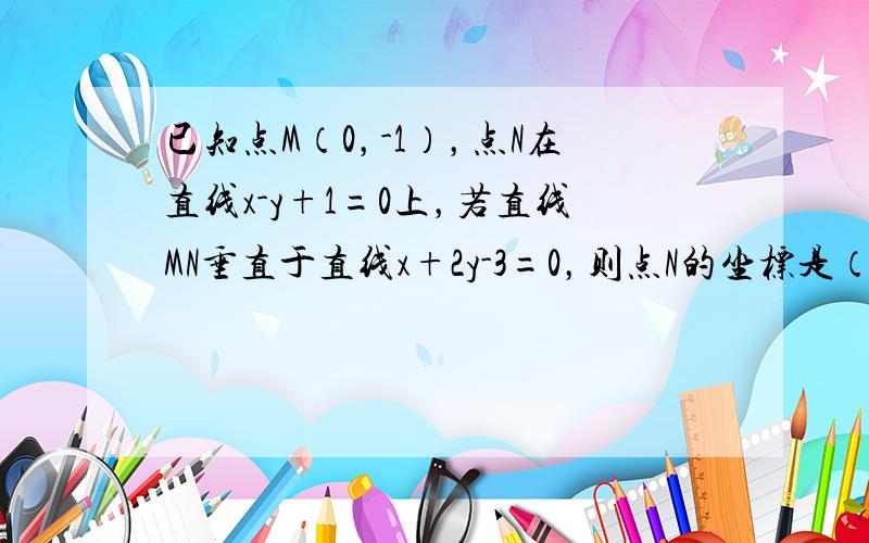 已知点M（0，-1），点N在直线x-y+1=0上，若直线MN垂直于直线x+2y-3=0，则点N的坐标是（　　）