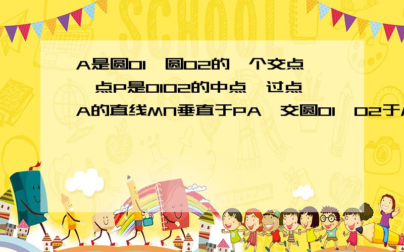 A是圆O1、圆O2的一个交点,点P是O1O2的中点,过点A的直线MN垂直于PA,交圆O1、O2于M、N,求证ma=na