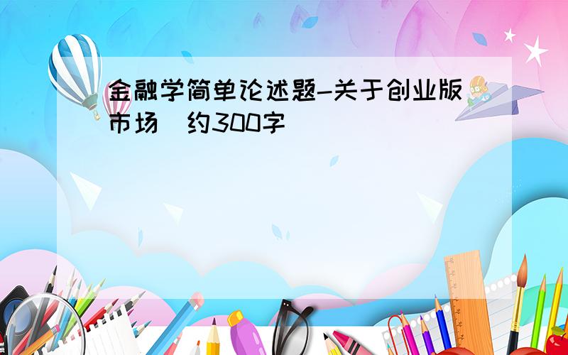 金融学简单论述题-关于创业版市场（约300字）