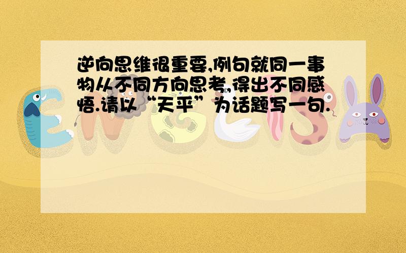 逆向思维很重要,例句就同一事物从不同方向思考,得出不同感悟.请以“天平”为话题写一句.