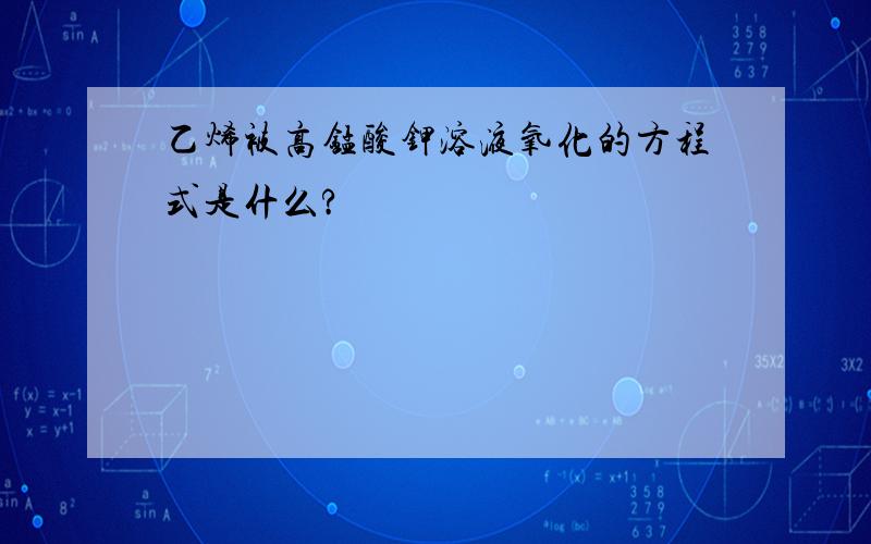 乙烯被高锰酸钾溶液氧化的方程式是什么?