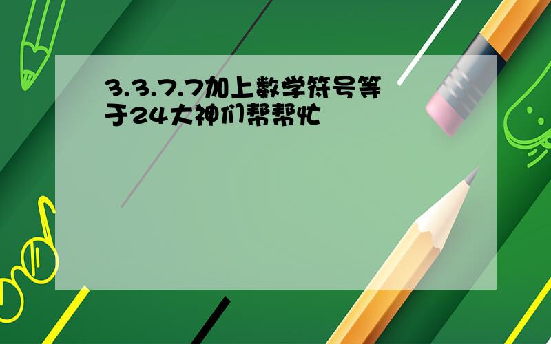 3.3.7.7加上数学符号等于24大神们帮帮忙