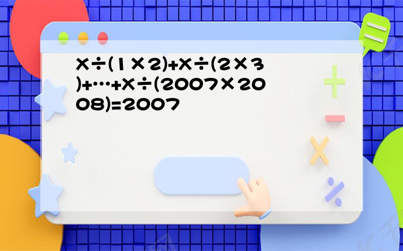 X÷(1×2)+X÷(2×3)+…+X÷(2007×2008)=2007