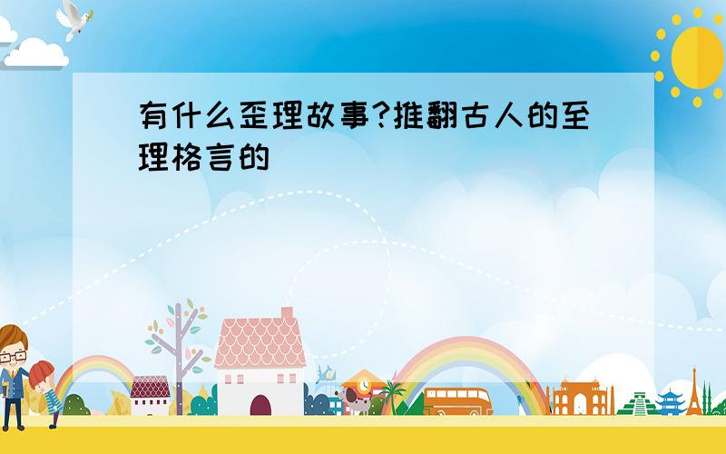 有什么歪理故事?推翻古人的至理格言的