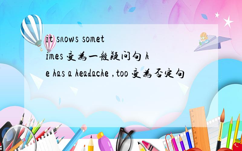 it snows sometimes 变为一般疑问句 he has a headache ,too 变为否定句