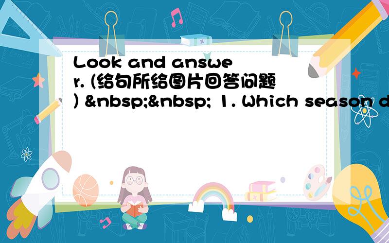 Look and answer. (给句所给图片回答问题)    1. Which season d