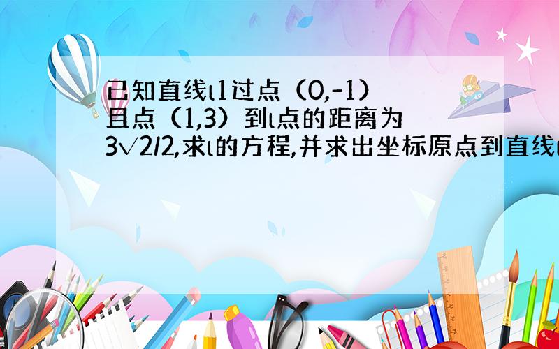 已知直线l1过点（0,-1）且点（1,3）到l点的距离为3√2/2,求l的方程,并求出坐标原点到直线l的距离