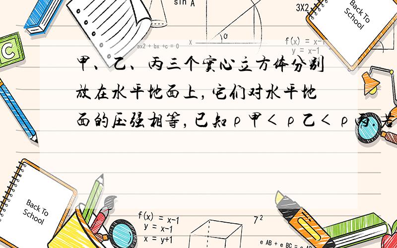 甲、乙、丙三个实心立方体分别放在水平地面上，它们对水平地面的压强相等，已知ρ甲＜ρ乙＜ρ丙.若在甲、乙、丙三个立方体上分