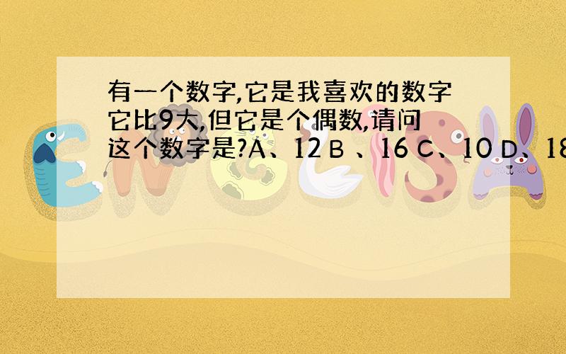 有一个数字,它是我喜欢的数字它比9大,但它是个偶数,请问这个数字是?A、12 B 、16 C、10 D、18