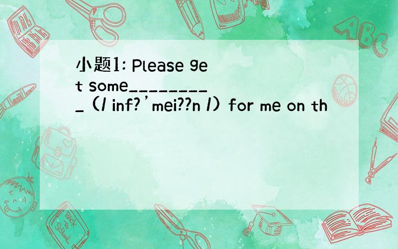 小题1: Please get some_________ (/ inf?’mei??n /) for me on th