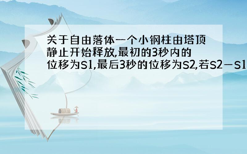 关于自由落体一个小钢柱由塔顶静止开始释放,最初的3秒内的位移为S1,最后3秒的位移为S2,若S2—S1=6米,求塔高为多