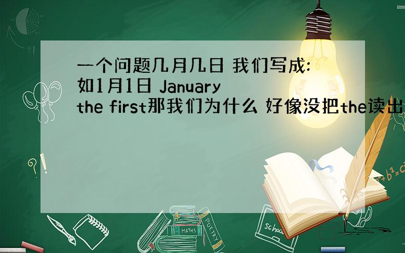 一个问题几月几日 我们写成:如1月1日 January the first那我们为什么 好像没把the读出来?可一解释一