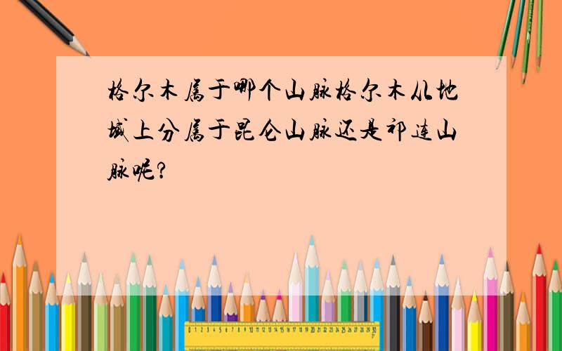 格尔木属于哪个山脉格尔木从地域上分属于昆仑山脉还是祁连山脉呢?