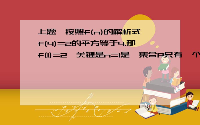 上题,按照f(n)的解析式,f(4)=2的平方等于4.那f(1)=2,关键是n=1是,集合P只有一个元素1,1个元素的集