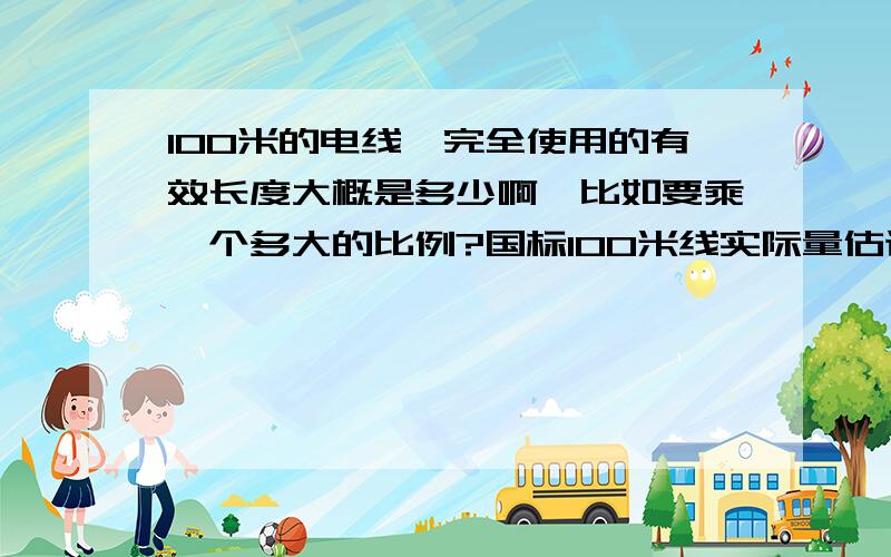 100米的电线,完全使用的有效长度大概是多少啊,比如要乘一个多大的比例?国标100米线实际量估计是多少?