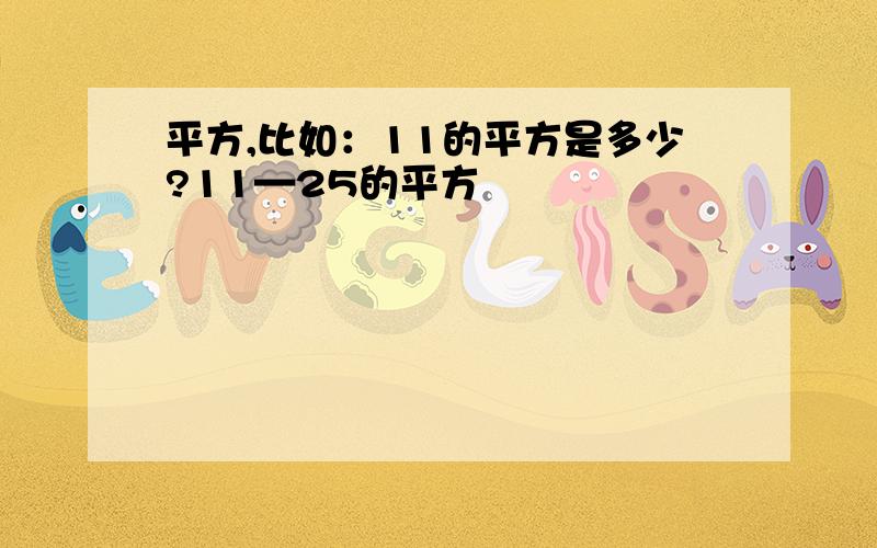 平方,比如：11的平方是多少?11—25的平方