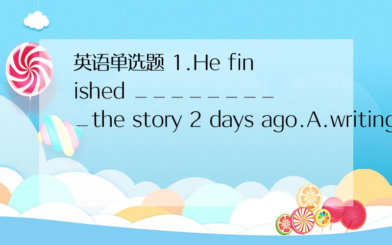 英语单选题 1.He finished _________the story 2 days ago.A.writing