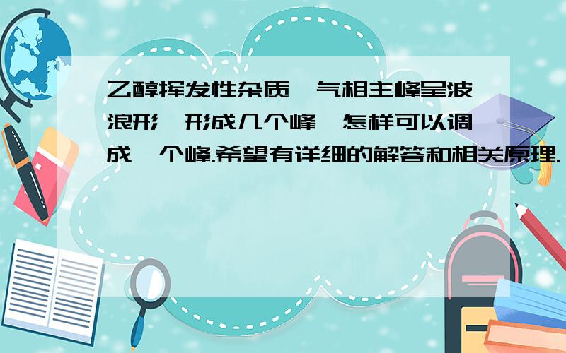 乙醇挥发性杂质,气相主峰呈波浪形,形成几个峰,怎样可以调成一个峰.希望有详细的解答和相关原理.