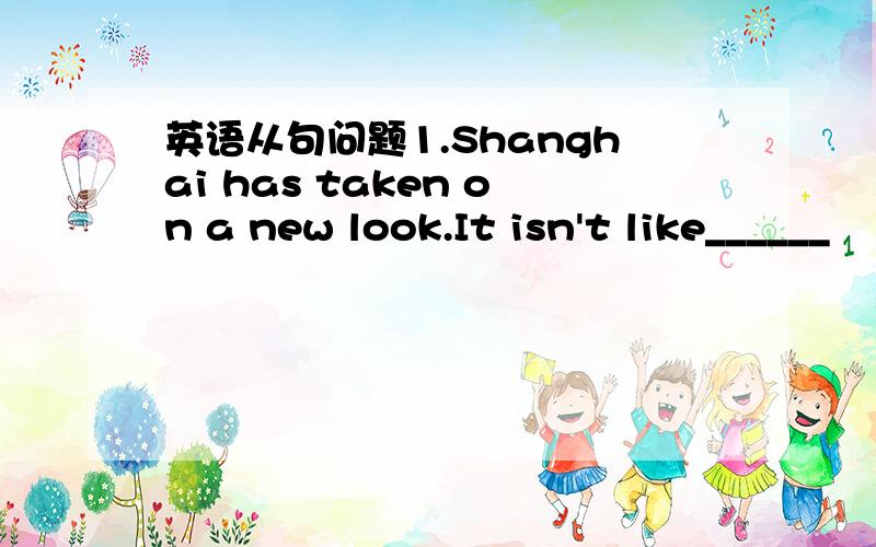 英语从句问题1.Shanghai has taken on a new look.It isn't like______