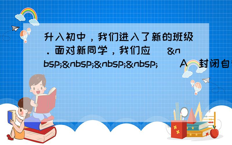 升入初中，我们进入了新的班级。面对新同学，我们应 [     ] A．封闭自我，