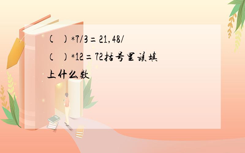 ( )*7/3=21,48/（ ）*12=72括号里该填上什么数