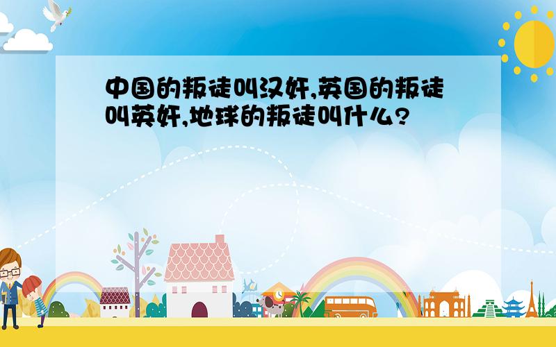 中国的叛徒叫汉奸,英国的叛徒叫英奸,地球的叛徒叫什么?