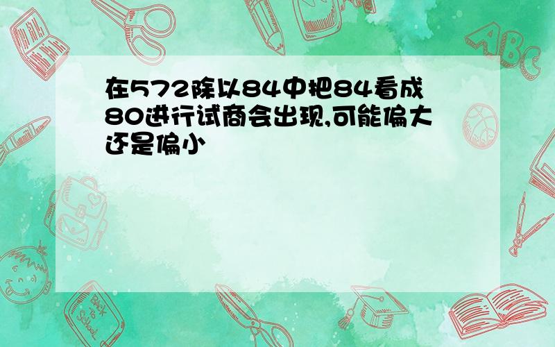 在572除以84中把84看成80进行试商会出现,可能偏大还是偏小