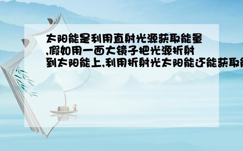 太阳能是利用直射光源获取能量,假如用一面大镜子把光源折射到太阳能上,利用折射光太阳能还能获取能量么