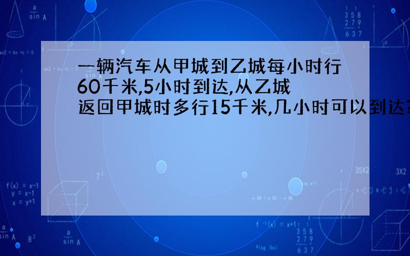 一辆汽车从甲城到乙城每小时行60千米,5小时到达,从乙城返回甲城时多行15千米,几小时可以到达?