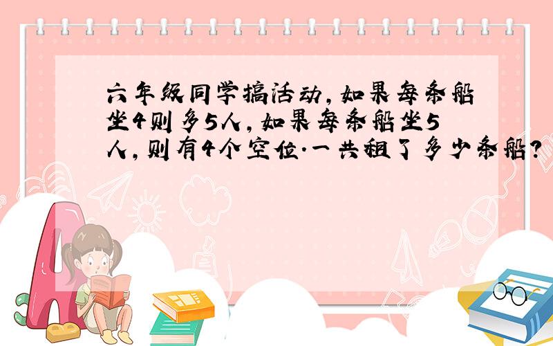 六年级同学搞活动,如果每条船坐4则多5人,如果每条船坐5人,则有4个空位.一共租了多少条船?