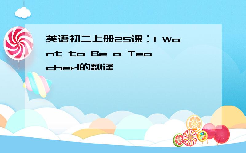 英语初二上册25课：I Want to Be a Teacher!的翻译