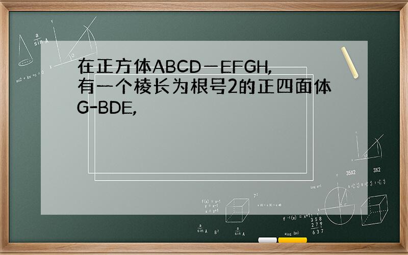 在正方体ABCD—EFGH,有一个棱长为根号2的正四面体G-BDE,