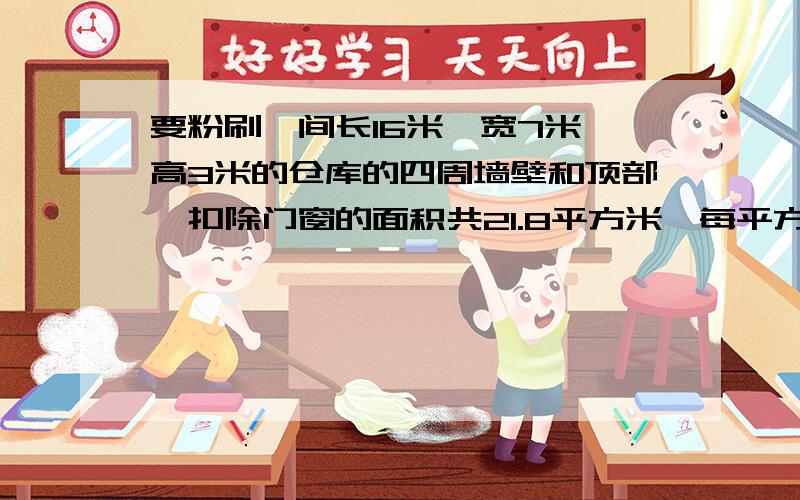 要粉刷一间长16米,宽7米,高3米的仓库的四周墙壁和顶部,扣除门窗的面积共21.8平方米,每平方米花费成本