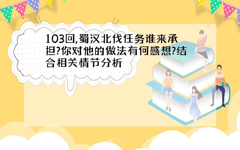 103回,蜀汉北伐任务谁来承担?你对他的做法有何感想?结合相关情节分析