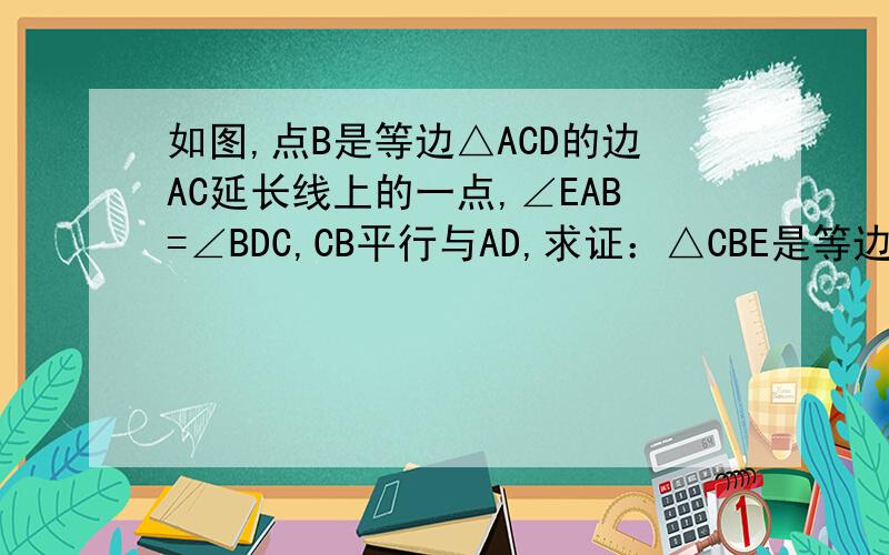 如图,点B是等边△ACD的边AC延长线上的一点,∠EAB=∠BDC,CB平行与AD,求证：△CBE是等边三角形