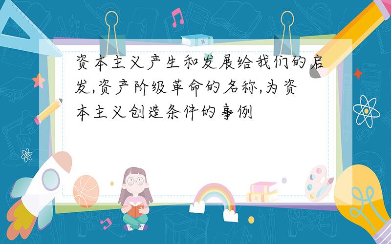 资本主义产生和发展给我们的启发,资产阶级革命的名称,为资本主义创造条件的事例