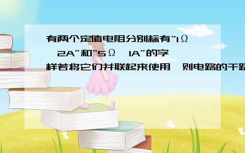 有两个定值电阻分别标有“1Ω、2A”和“5Ω、1A”的字样若将它们并联起来使用,则电路的干路中允许通过的