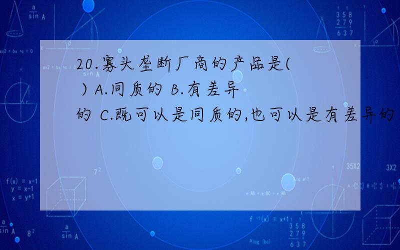 20.寡头垄断厂商的产品是( ) A.同质的 B.有差异的 C.既可以是同质的,也可以是有差异的 D.以上都不对