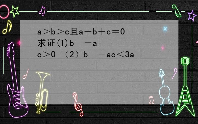 a＞b＞c且a＋b＋c＝0 求证(1)b²－ac＞0 （2）b²－ac＜3a²