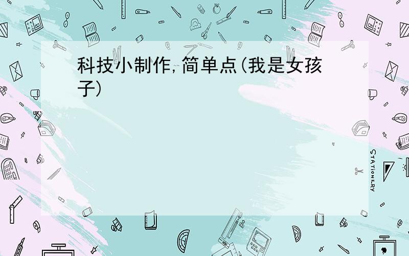 科技小制作,简单点(我是女孩子)