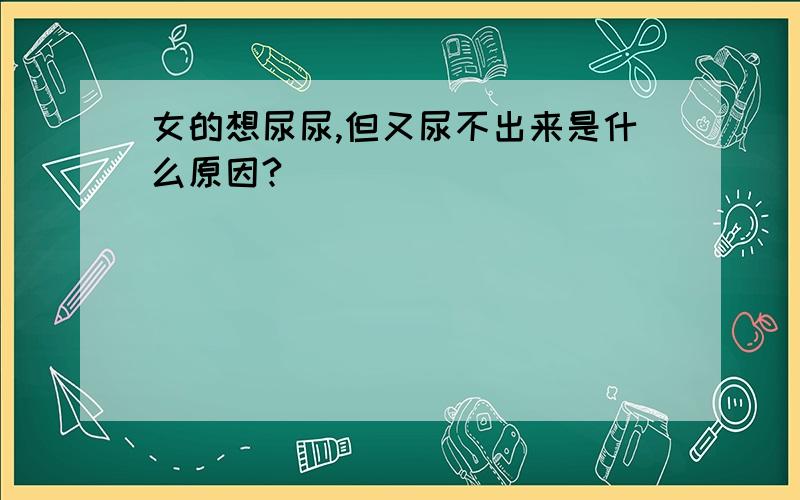 女的想尿尿,但又尿不出来是什么原因?