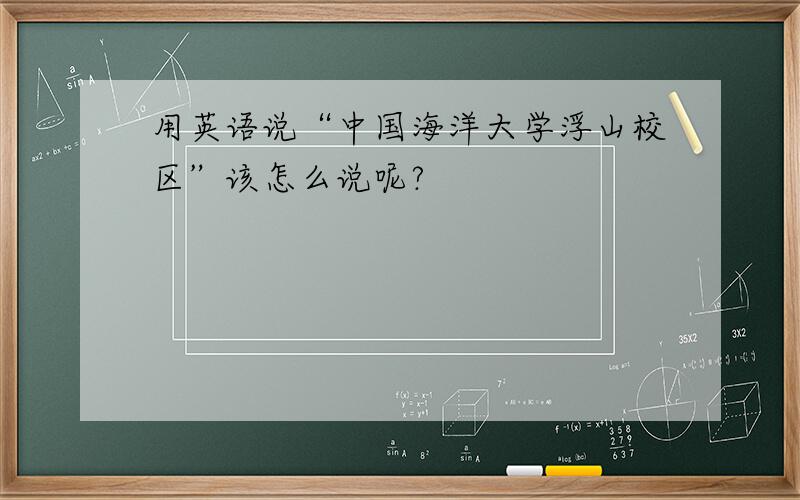 用英语说“中国海洋大学浮山校区”该怎么说呢?