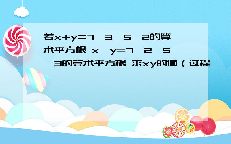 若x+y=7√3—5√2的算术平方根 x—y=7√2—5√3的算术平方根 求xy的值（过程